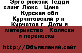 Эрго-рюкзак Тедди-слинг Люкс › Цена ­ 2 000 - Курская обл., Курчатовский р-н, Курчатов г. Дети и материнство » Коляски и переноски   